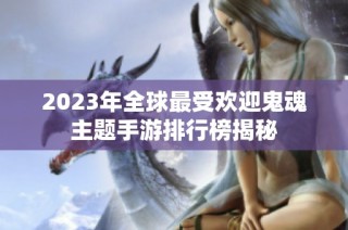 2023年全球最受欢迎鬼魂主题手游排行榜揭秘