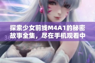 探索少女前线M4A1的秘密故事全集，尽在手机观看中