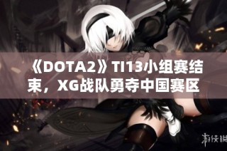 《DOTA2》TI13小组赛结束，XG战队勇夺中国赛区小组第一