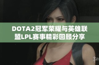 DOTA2冠军荣耀与英雄联盟LPL赛事精彩回顾分享