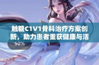 触糖C1V1骨科治疗方案创新，助力患者重获健康与活力