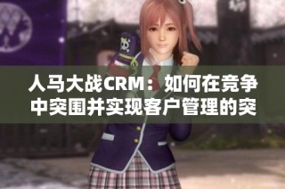 人马大战CRM：如何在竞争中突围并实现客户管理的突破