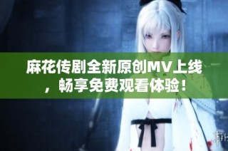 麻花传剧全新原创MV上线，畅享免费观看体验！
