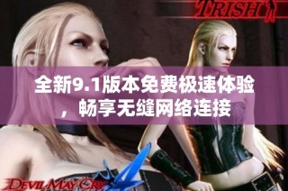 全新9.1版本免费极速体验，畅享无缝网络连接