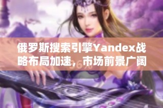 俄罗斯搜索引擎Yandex战略布局加速，市场前景广阔