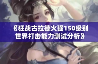 《狂战古拉德火强150级别 世界打击能力测试分析》
