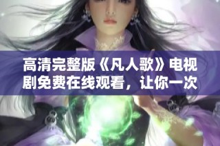 高清完整版《凡人歌》电视剧免费在线观看，让你一次看个够!