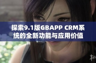 探索9.1版GBAPP CRM系统的全新功能与应用价值