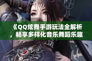 《QQ炫舞手游玩法全解析，畅享多样化音乐舞蹈乐趣》