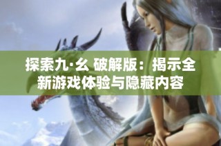 探索九·幺 破解版：揭示全新游戏体验与隐藏内容