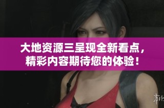 大地资源三呈现全新看点，精彩内容期待您的体验！