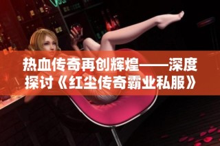 热血传奇再创辉煌——深度探讨《红尘传奇霸业私服》的魅力与激情