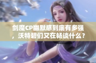 剑魔CP幽默感到底有多强，沃特碧们又在畅谈什么？