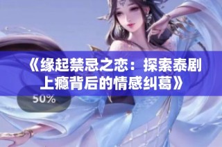 《缘起禁忌之恋：探索泰剧上瘾背后的情感纠葛》