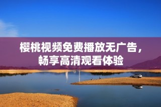 樱桃视频免费播放无广告，畅享高清观看体验