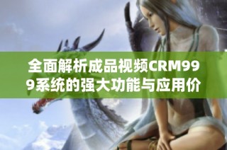 全面解析成品视频CRM999系统的强大功能与应用价值