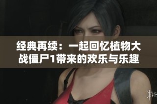 经典再续：一起回忆植物大战僵尸1带来的欢乐与乐趣