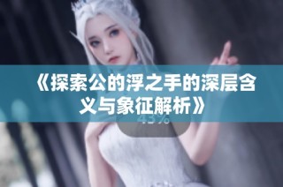 《探索公的浮之手的深层含义与象征解析》