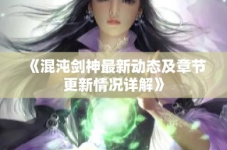 《混沌剑神最新动态及章节更新情况详解》