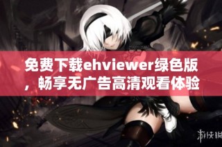 免费下载ehviewer绿色版，畅享无广告高清观看体验