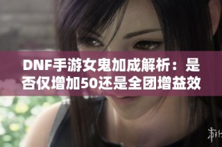 DNF手游女鬼加成解析：是否仅增加50还是全团增益效果探讨