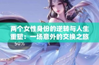 两个女性身份的逆转与人生重塑：一场意外的交换之旅