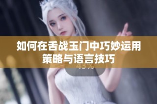 如何在舌战玉门中巧妙运用策略与语言技巧