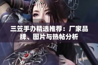 三笠手办精选推荐：厂家品牌、图片与热帖分析