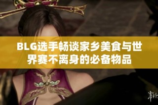 BLG选手畅谈家乡美食与世界赛不离身的必备物品