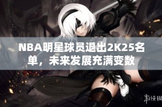 NBA明星球员退出2K25名单，未来发展充满变数