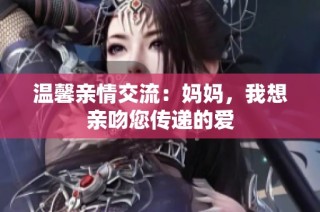 温馨亲情交流：妈妈，我想亲吻您传递的爱