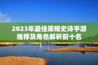2023年最佳策略史诗手游推荐及角色解析前十名