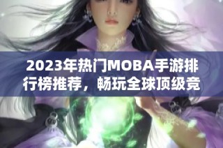 2023年热门MOBA手游排行榜推荐，畅玩全球顶级竞技手游