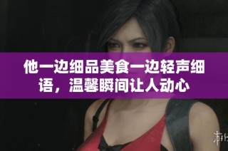 他一边细品美食一边轻声细语，温馨瞬间让人动心