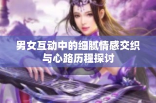 男女互动中的细腻情感交织与心路历程探讨