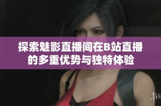 探索魅影直播间在B站直播的多重优势与独特体验