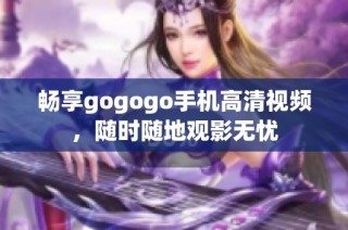 畅享gogogo手机高清视频，随时随地观影无忧