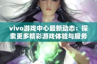 vivo游戏中心最新动态：探索更多精彩游戏体验与服务