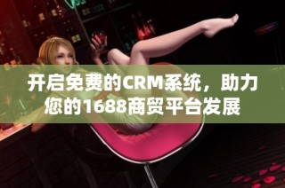 开启免费的CRM系统，助力您的1688商贸平台发展
