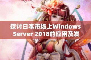 探讨日本市场上Windows Server 2018的应用及发展现状