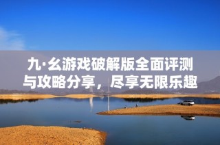 九·幺游戏破解版全面评测与攻略分享，尽享无限乐趣