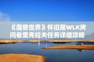 《魔兽世界》怀旧服WLK拷问者里克拉夫任务详细攻略与玩法技巧解析