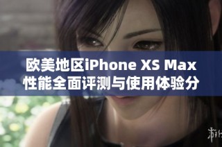 欧美地区iPhone XS Max性能全面评测与使用体验分析
