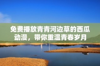 免费播放青青河边草的西瓜动漫，带你重温青春岁月