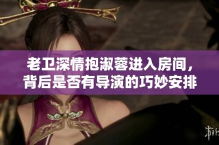 老卫深情抱淑蓉进入房间，背后是否有导演的巧妙安排
