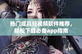 热门成品短视频软件推荐，轻松下载必备app指南
