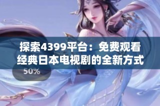 探索4399平台：免费观看经典日本电视剧的全新方式