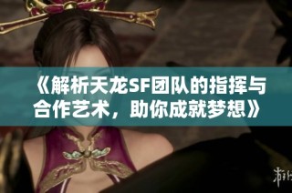 《解析天龙SF团队的指挥与合作艺术，助你成就梦想》