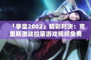 「拳皇2002」精彩对决：克里斯激战拉蒙游戏视频免费在线观看