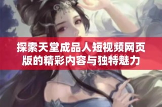探索天堂成品人短视频网页版的精彩内容与独特魅力
